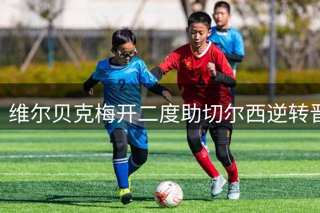 维尔贝克梅开二度助切尔西逆转晋级